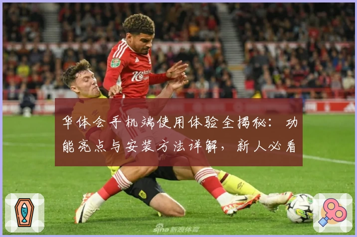 华体会手机端使用体验全揭秘：功能亮点与安装方法详解，新人必看指南