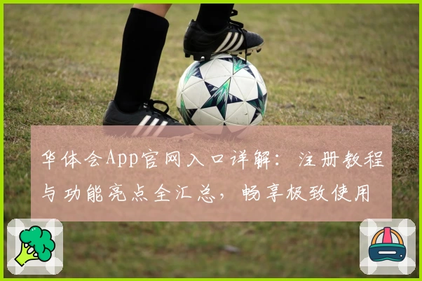 华体会App官网入口详解：注册教程与功能亮点全汇总，畅享极致使用体验