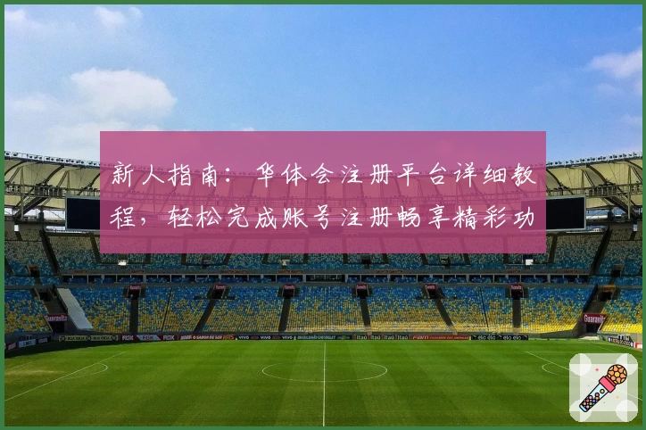 新人指南：华体会注册平台详细教程，轻松完成账号注册畅享精彩功能体验