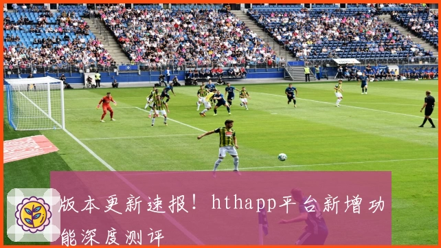 版本更新速报！hthapp平台新增功能深度测评