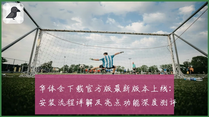 华体会下载官方版最新版本上线：安装流程详解及亮点功能深度测评