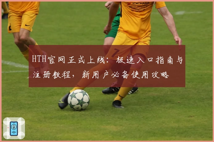 HTH官网正式上线：极速入口指南与注册教程，新用户必备使用攻略