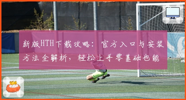 新版HTH下载攻略：官方入口与安装方法全解析，轻松上手零基础也能掌握