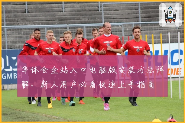 华体会全站入口电脑版安装方法详解，新人用户必看快速上手指南