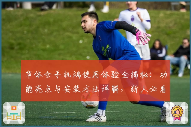 华体会手机端使用体验全揭秘：功能亮点与安装方法详解，新人必看指南