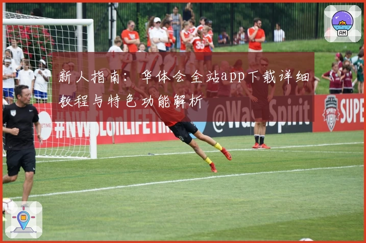 新人指南：华体会全站app下载详细教程与特色功能解析