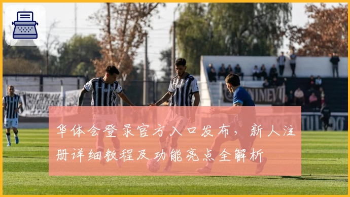 华体会登录官方入口发布，新人注册详细教程及功能亮点全解析