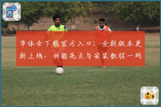 华体会下载官方入口：全新版本更新上线，功能亮点与安装教程一网打尽