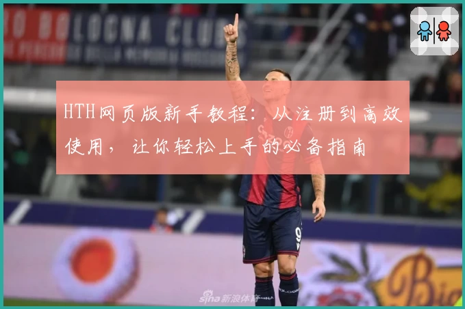 HTH网页版新手教程：从注册到高效使用，让你轻松上手的必备指南