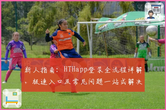 新人指南：HTHapp登录全流程详解，极速入口及常见问题一站式解决