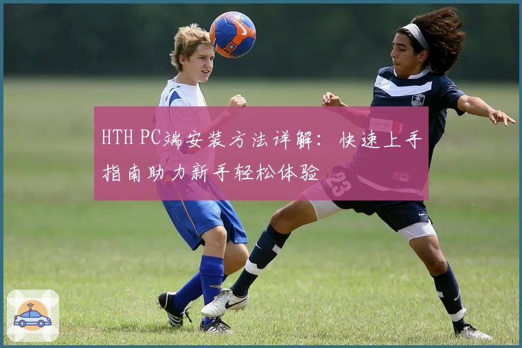 HTH PC端安装方法详解：快速上手指南助力新手轻松体验