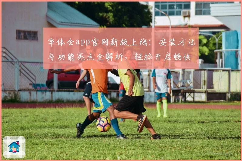 华体会app官网新版上线:安装方法与功能亮点全解析,轻松开启畅快使用体验