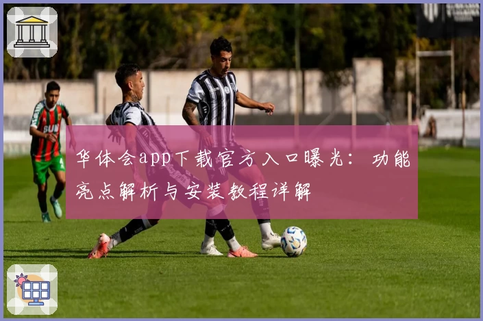 华体会app下载官方入口曝光：功能亮点解析与安装教程详解