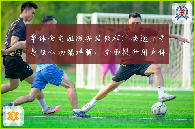 华体会电脑版安装教程：快速上手与核心功能详解，全面提升用户体验