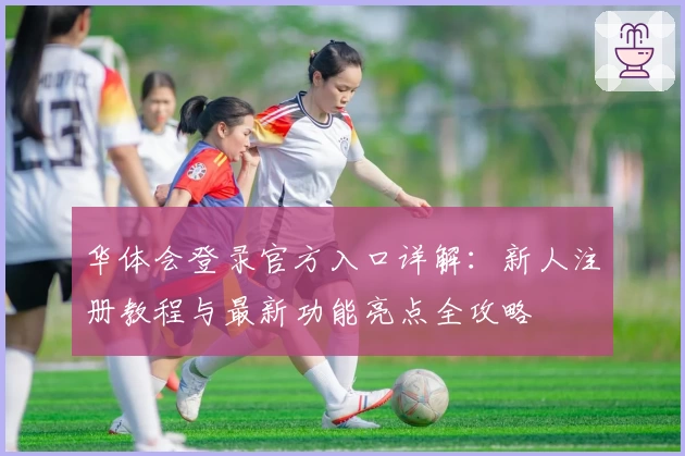 华体会登录官方入口详解：新人注册教程与最新功能亮点全攻略