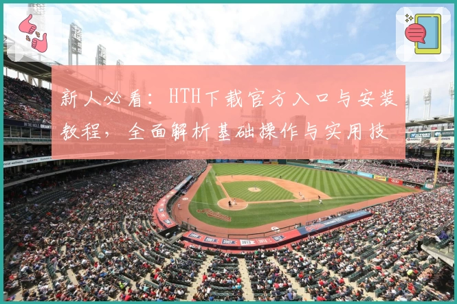 新人必看:HTH下载官方入口与安装教程,全面解析基础操作与实用技巧
