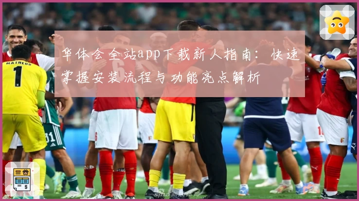 华体会全站app下载新人指南：快速掌握安装流程与功能亮点解析