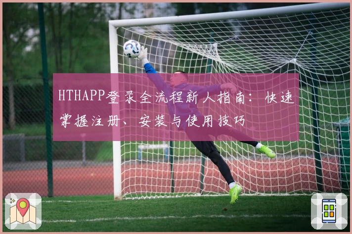 HTHAPP登录全流程新人指南：快速掌握注册、安装与使用技巧