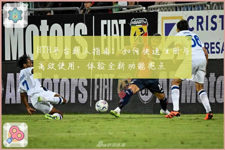 HTH平台新人指南：如何快速注册与高效使用，体验全新功能亮点