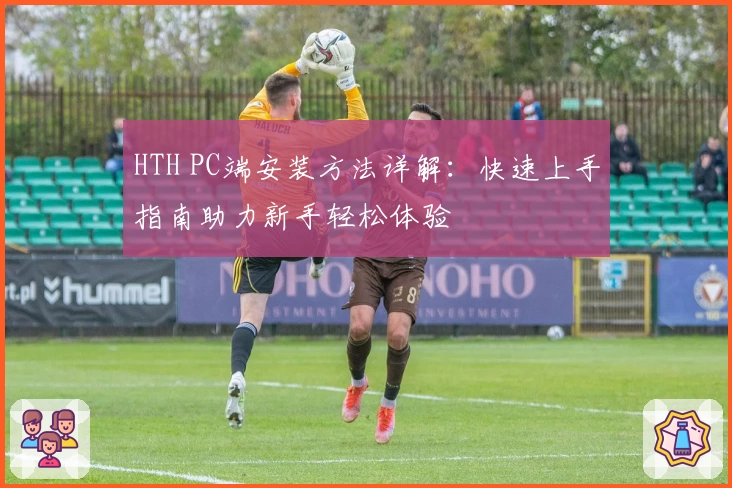 HTH PC端安装方法详解：快速上手指南助力新手轻松体验