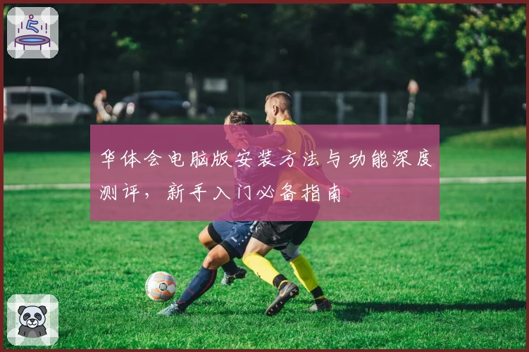 华体会电脑版安装方法与功能深度测评，新手入门必备指南