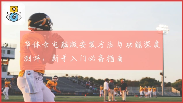 华体会电脑版安装方法与功能深度测评，新手入门必备指南