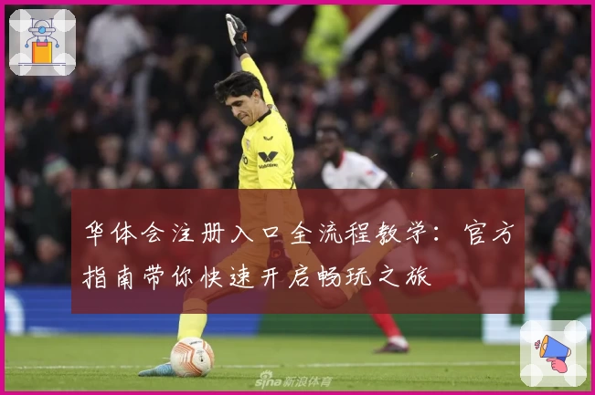 华体会注册入口全流程教学：官方指南带你快速开启畅玩之旅