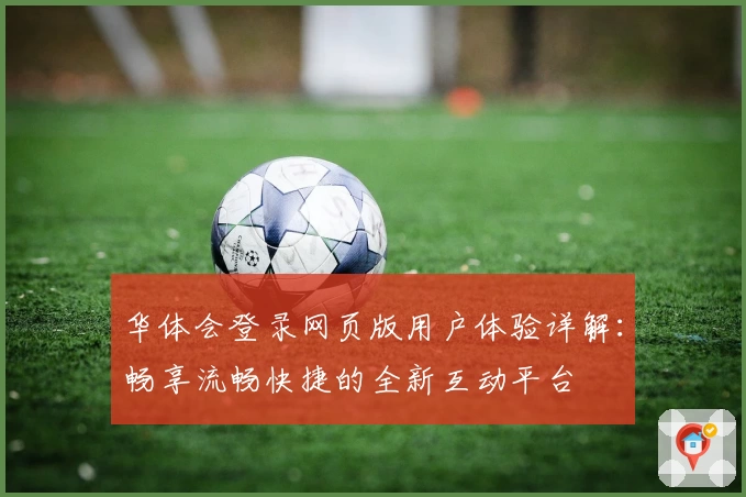 华体会登录网页版用户体验详解：畅享流畅快捷的全新互动平台