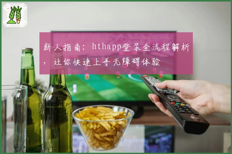 新人指南：hthapp登录全流程解析，让你快速上手无障碍体验