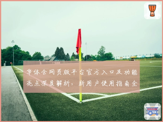 华体会网页版平台官方入口及功能亮点深度解析，新用户使用指南全流程详解