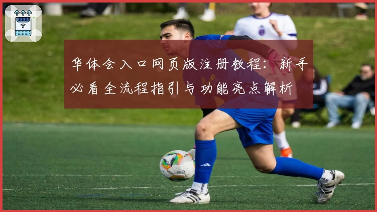 华体会入口网页版注册教程：新手必看全流程指引与功能亮点解析