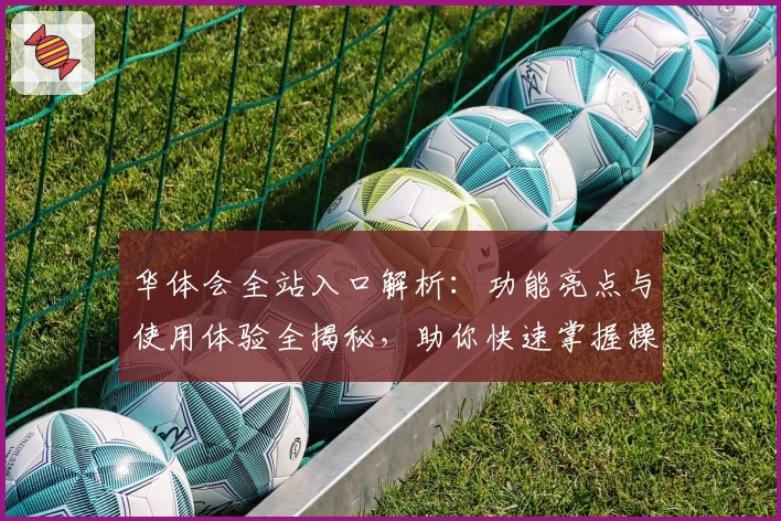 华体会全站入口解析：功能亮点与使用体验全揭秘，助你快速掌握操作技巧