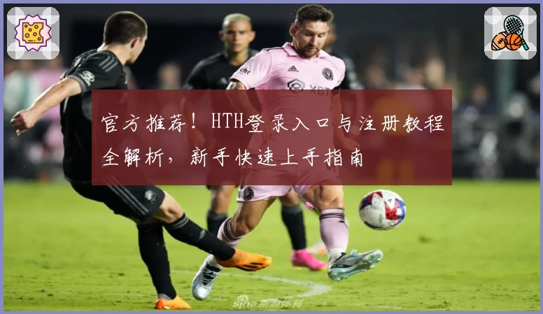 官方推荐！HTH登录入口与注册教程全解析，新手快速上手指南