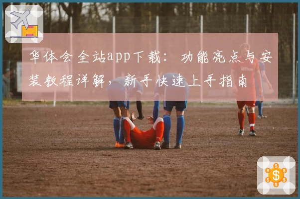 华体会全站app下载：功能亮点与安装教程详解，新手快速上手指南